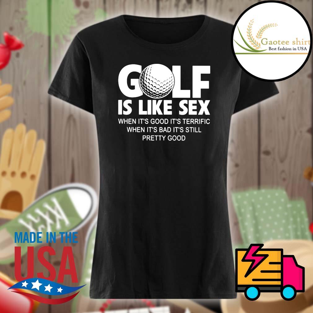 Golf is like sex when It's good It's terrific when It's bad It's still pretty good s Ladies