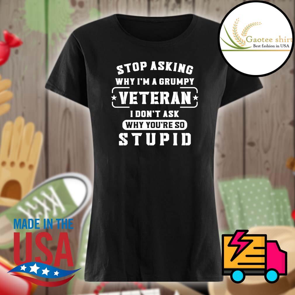 Stop asking why I'm a grumpy Veteran I don't ask why you're so stupid s Ladies