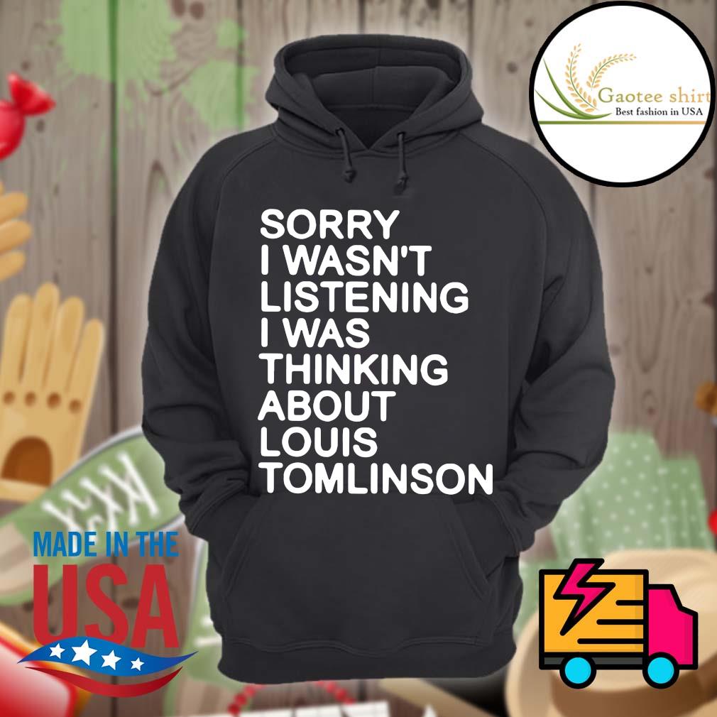 Sorry i wasn't listening I was thinking about louis Tomlinson shirt, hoodie,  sweater, long sleeve and tank top