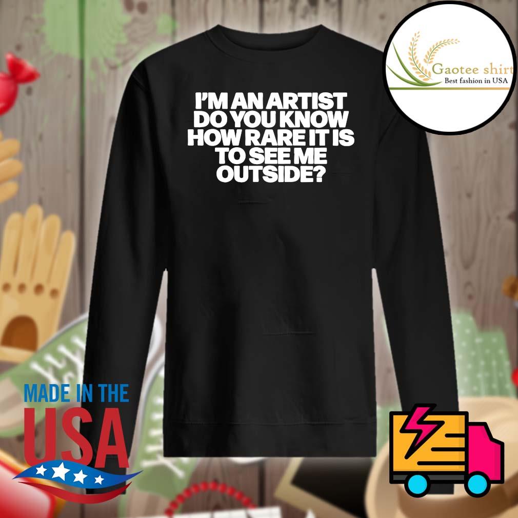 I'm an artist do you know how rare it is to see me outside s Sweater