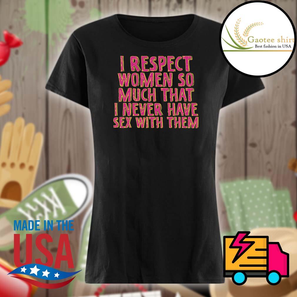 I respect women so much that I never have Sex with them s Ladies